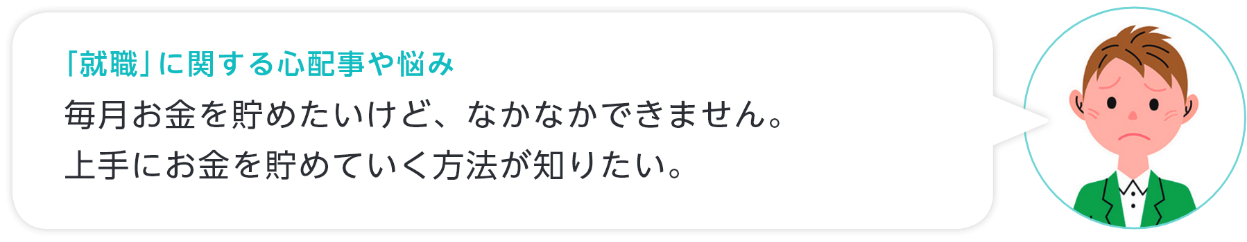 「就職」に関する心配事や悩み 毎月お金を貯めたいけど、なかなかできません。上手にお金を貯めていく方法が知りたい。