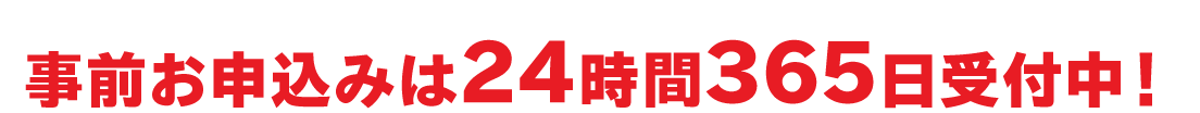 事前お申込みは24時間365日受付中！