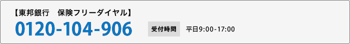 【東邦銀行　保険フリーダイヤル】 TEL:0120-104-906 平日9:00-17:00