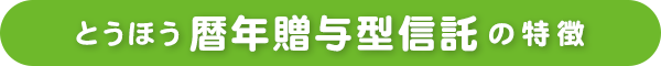 とうほう暦年贈与型信託の特徴