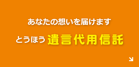 あなたの想いを届けます とうほう遺言代用信託