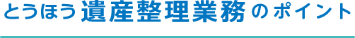 とうほう遺産整理業務 のポイント