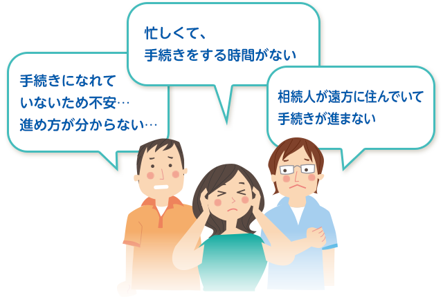 忙しくて、手続きをする時間がない。手続きになれていないため不安…進め方が分からない…。相続人が遠方に住んでいて手続きが進まない。