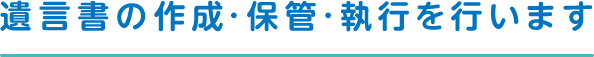 遺言書の作成・保管・執行を行います