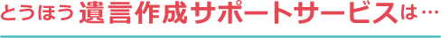 とうほう遺言作成サポートサービスは…