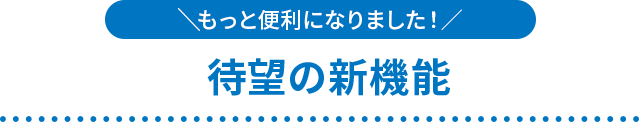 もっと便利になりました！ 待望の新機能