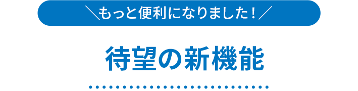 もっと便利になりました！ 待望の新機能