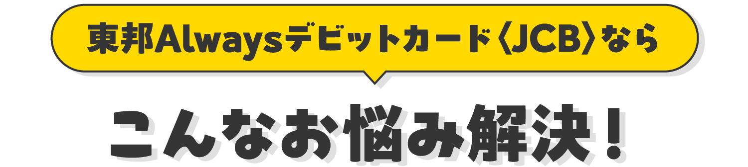 東邦Alwaysデビットカード<JCB>ならこんなお悩み解決！